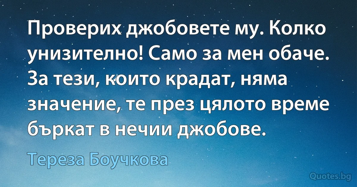 Проверих джобовете му. Колко унизително! Само за мен обаче. За тези, които крадат, няма значение, те през цялото време бъркат в нечии джобове. (Тереза Боучкова)