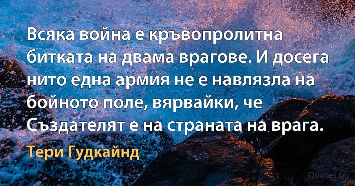 Всяка война е кръвопролитна битката на двама врагове. И досега нито една армия не е навлязла на бойното поле, вярвайки, че Създателят е на страната на врага. (Тери Гудкайнд)