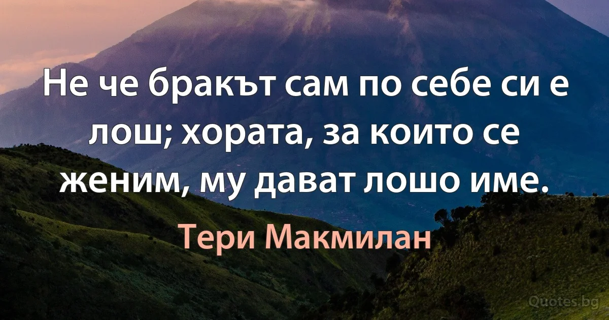 Не че бракът сам по себе си е лош; хората, за които се женим, му дават лошо име. (Тери Макмилан)