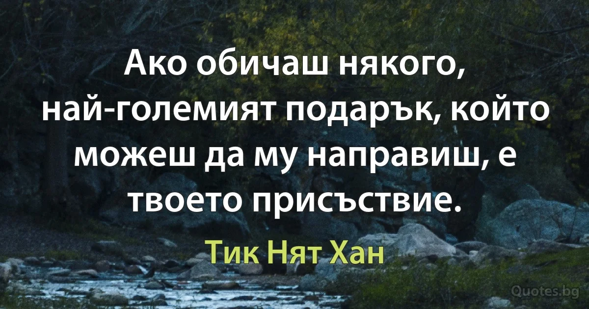 Ако обичаш някого, най-големият подарък, който можеш да му направиш, е твоето присъствие. (Тик Нят Хан)