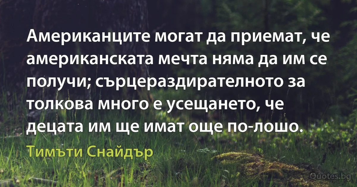 Американците могат да приемат, че американската мечта няма да им се получи; сърцераздирателното за толкова много е усещането, че децата им ще имат още по-лошо. (Тимъти Снайдър)