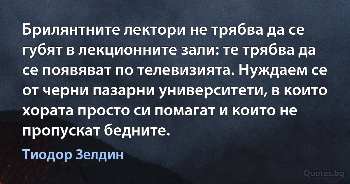 Брилянтните лектори не трябва да се губят в лекционните зали: те трябва да се появяват по телевизията. Нуждаем се от черни пазарни университети, в които хората просто си помагат и които не пропускат бедните. (Тиодор Зелдин)