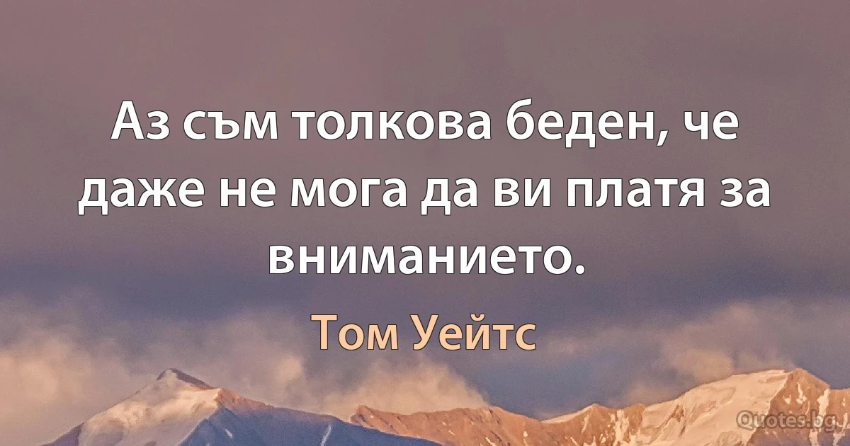 Аз съм толкова беден, че даже не мога да ви платя за вниманието. (Том Уейтс)