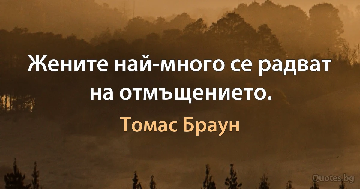 Жените най-много се радват на отмъщението. (Томас Браун)