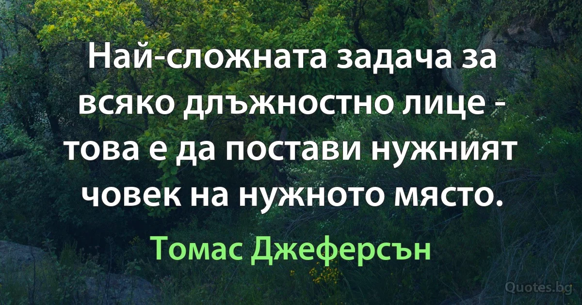 Най-сложната задача за всяко длъжностно лице - това е да постави нужният човек на нужното място. (Томас Джеферсън)