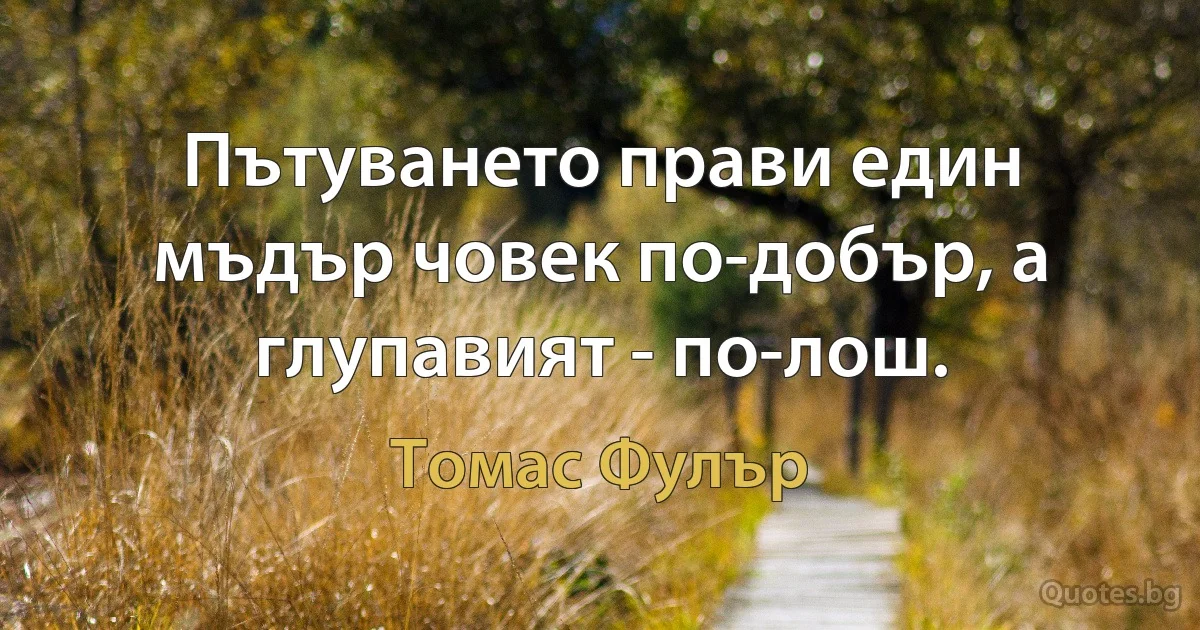 Пътуването прави един мъдър човек по-добър, а глупавият - по-лош. (Томас Фулър)