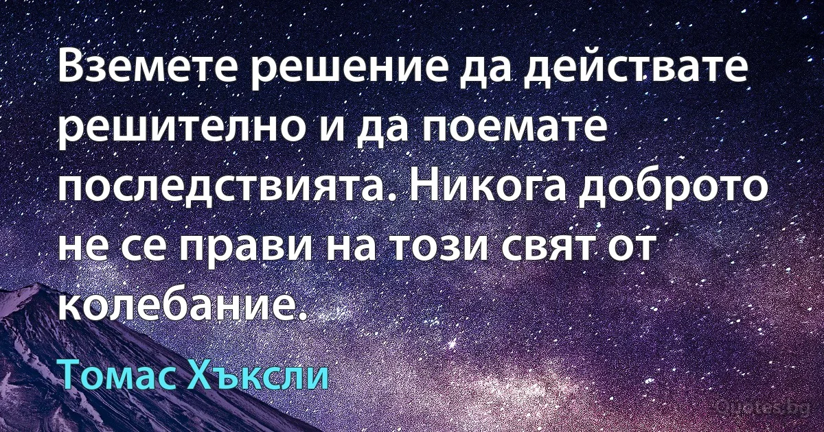 Вземете решение да действате решително и да поемате последствията. Никога доброто не се прави на този свят от колебание. (Томас Хъксли)