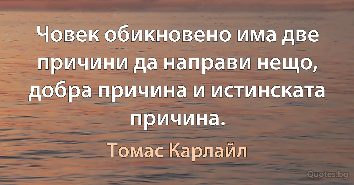 Човек обикновено има две причини да направи нещо, добра причина и истинската причина. (Томас Карлайл)