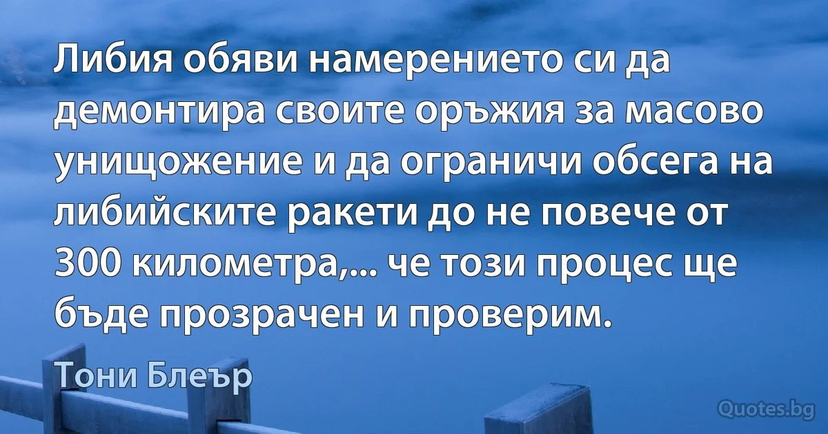 Либия обяви намерението си да демонтира своите оръжия за масово унищожение и да ограничи обсега на либийските ракети до не повече от 300 километра,... че този процес ще бъде прозрачен и проверим. (Тони Блеър)