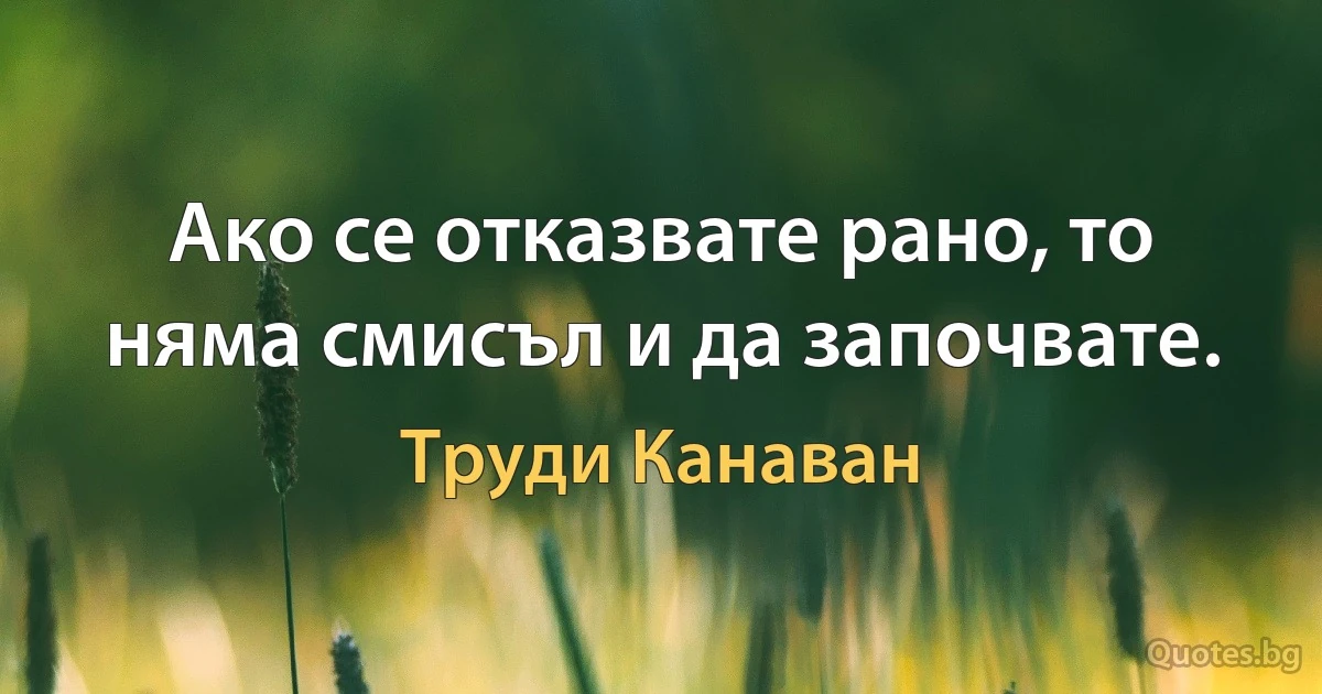 Ако се отказвате рано, то няма смисъл и да започвате. (Труди Канаван)