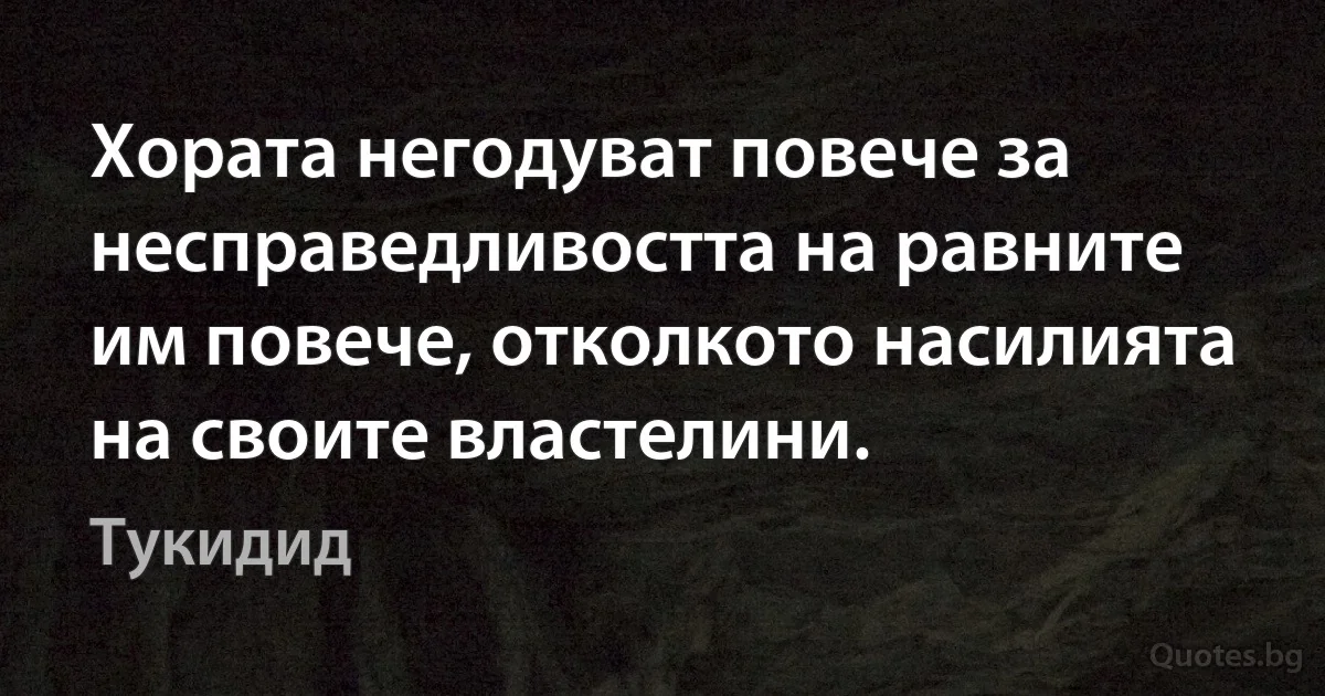 Хората негодуват повече за несправедливостта на равните им повече, отколкото насилията на своите властелини. (Тукидид)