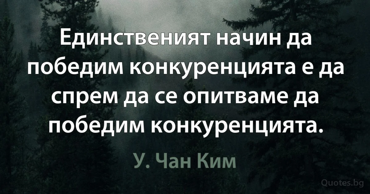 Единственият начин да победим конкуренцията е да спрем да се опитваме да победим конкуренцията. (У. Чан Ким)