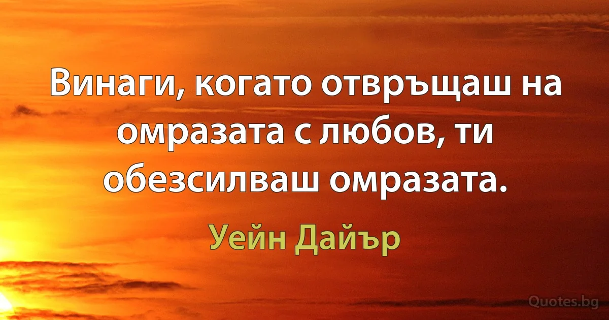 Винаги, когато отвръщаш на омразата с любов, ти обезсилваш омразата. (Уейн Дайър)