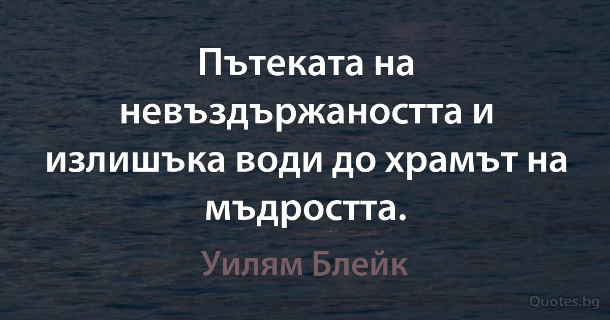 Пътеката на невъздържаността и излишъка води до храмът на мъдростта. (Уилям Блейк)