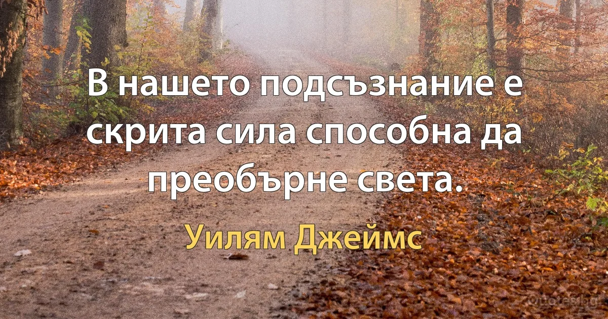 В нашето подсъзнание е скрита сила способна да преобърне света. (Уилям Джеймс)