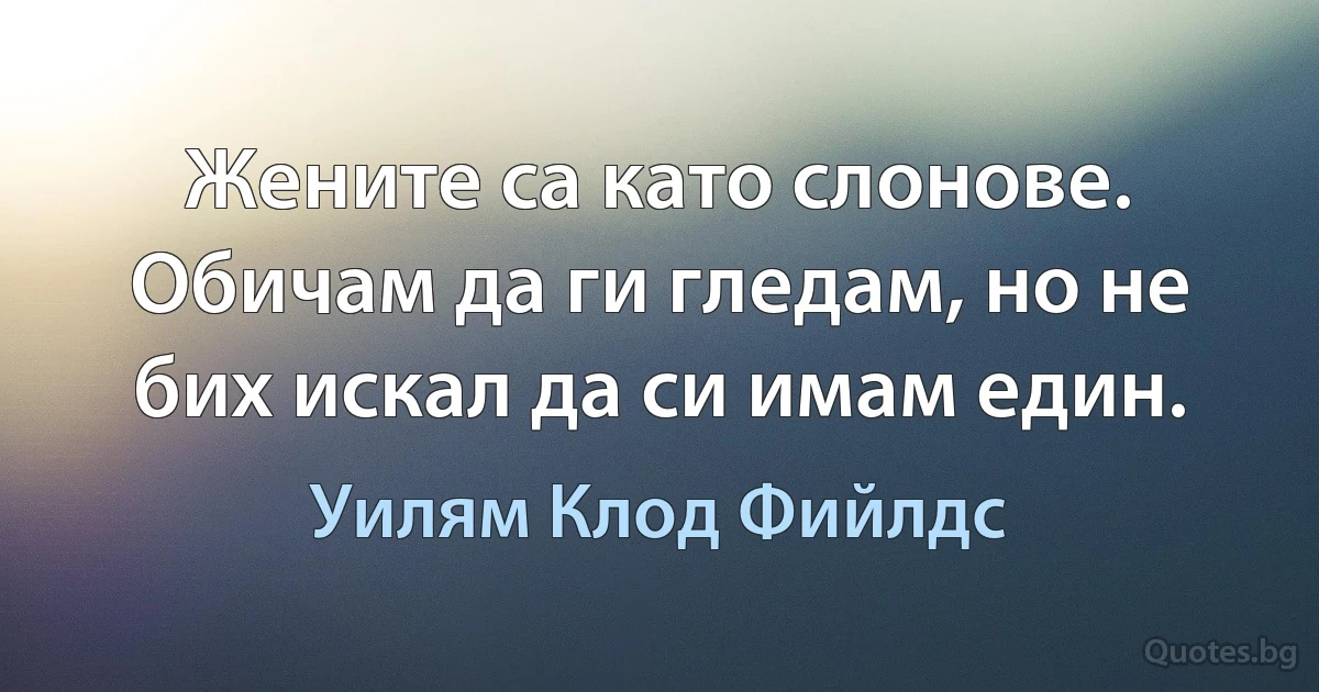 Жените са като слонове. Обичам да ги гледам, но не бих искал да си имам един. (Уилям Клод Фийлдс)