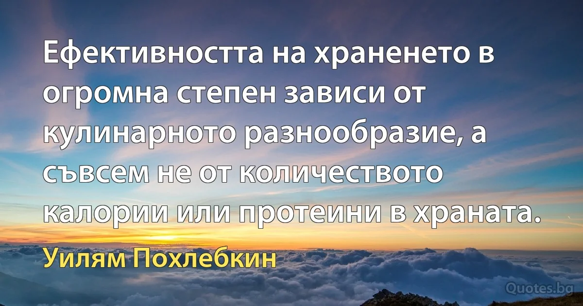 Ефективността на храненето в огромна степен зависи от кулинарното разнообразие, а съвсем не от количеството калории или протеини в храната. (Уилям Похлебкин)