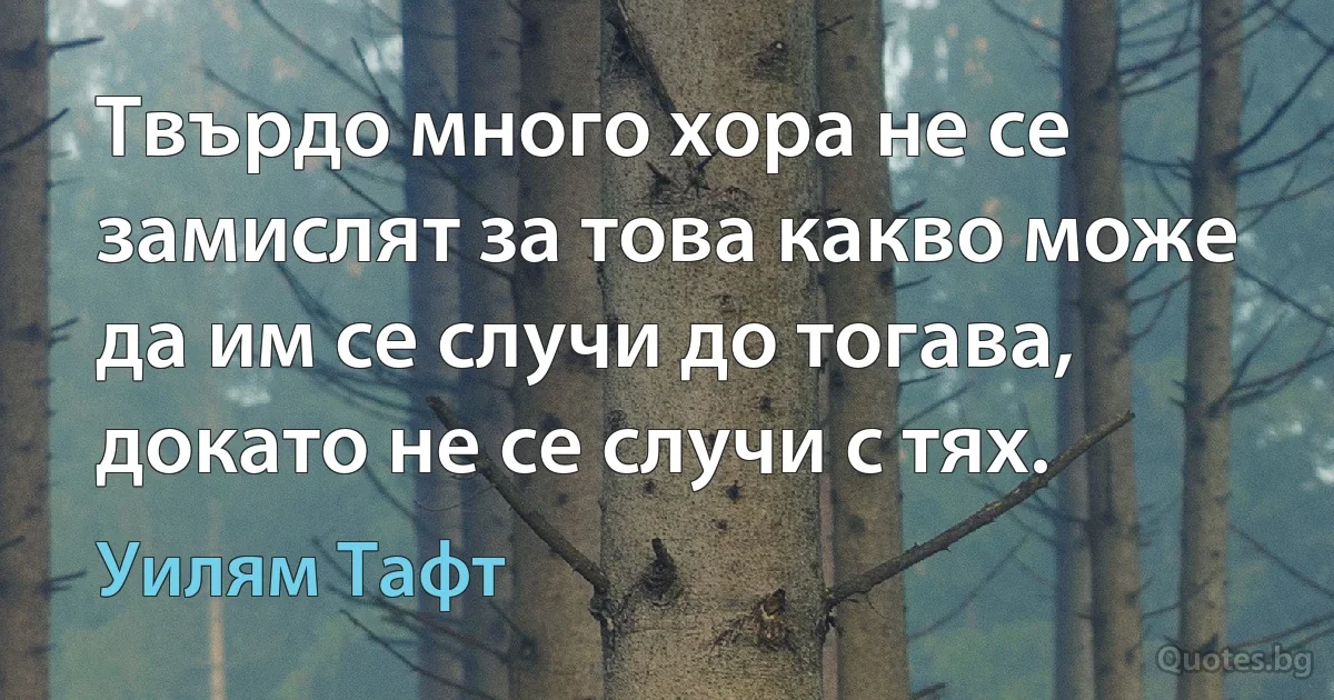 Твърдо много хора не се замислят за това какво може да им се случи до тогава, докато не се случи с тях. (Уилям Тафт)