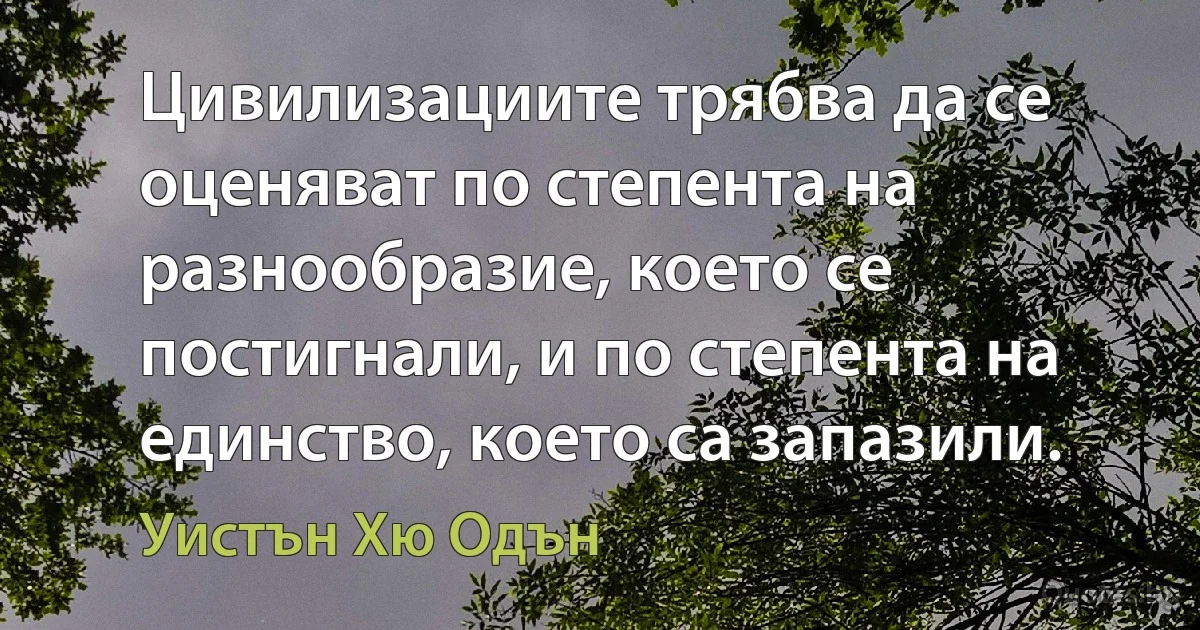 Цивилизациите трябва да се оценяват по степента на разнообразие, което се постигнали, и по степента на единство, което са запазили. (Уистън Хю Одън)