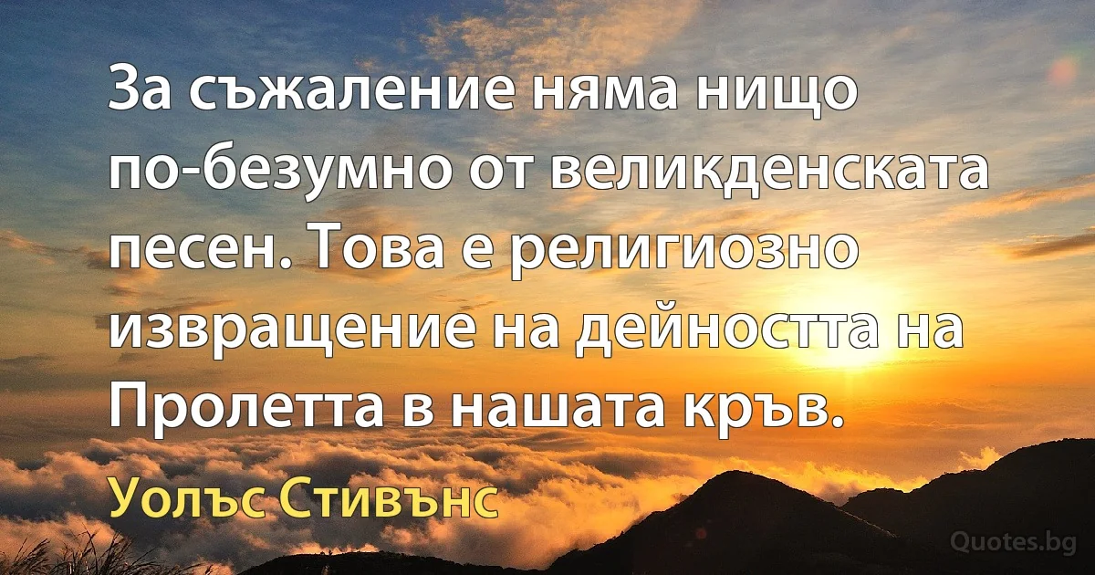 За съжаление няма нищо по-безумно от великденската песен. Това е религиозно извращение на дейността на Пролетта в нашата кръв. (Уолъс Стивънс)