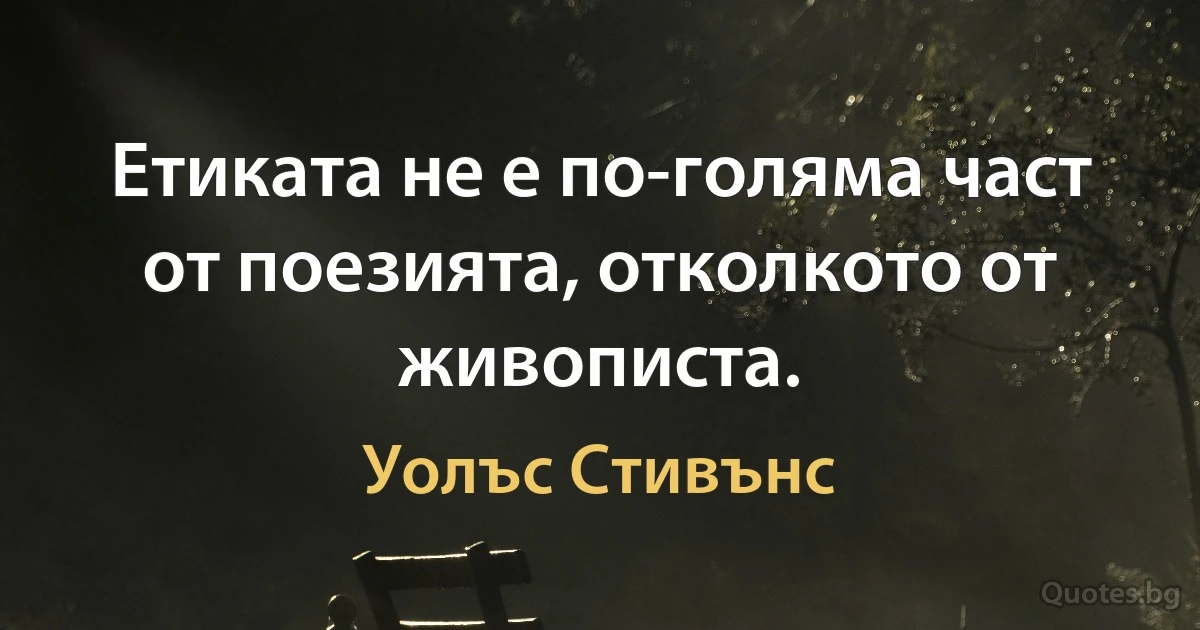 Етиката не е по-голяма част от поезията, отколкото от живописта. (Уолъс Стивънс)