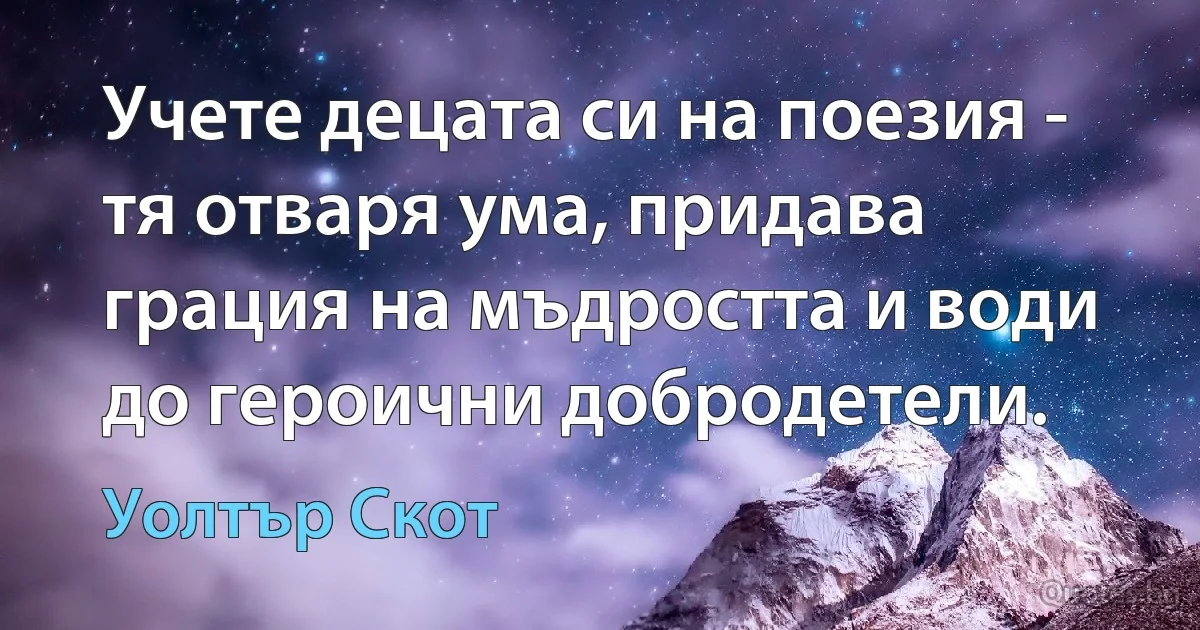 Учете децата си на поезия - тя отваря ума, придава грация на мъдростта и води до героични добродетели. (Уолтър Скот)