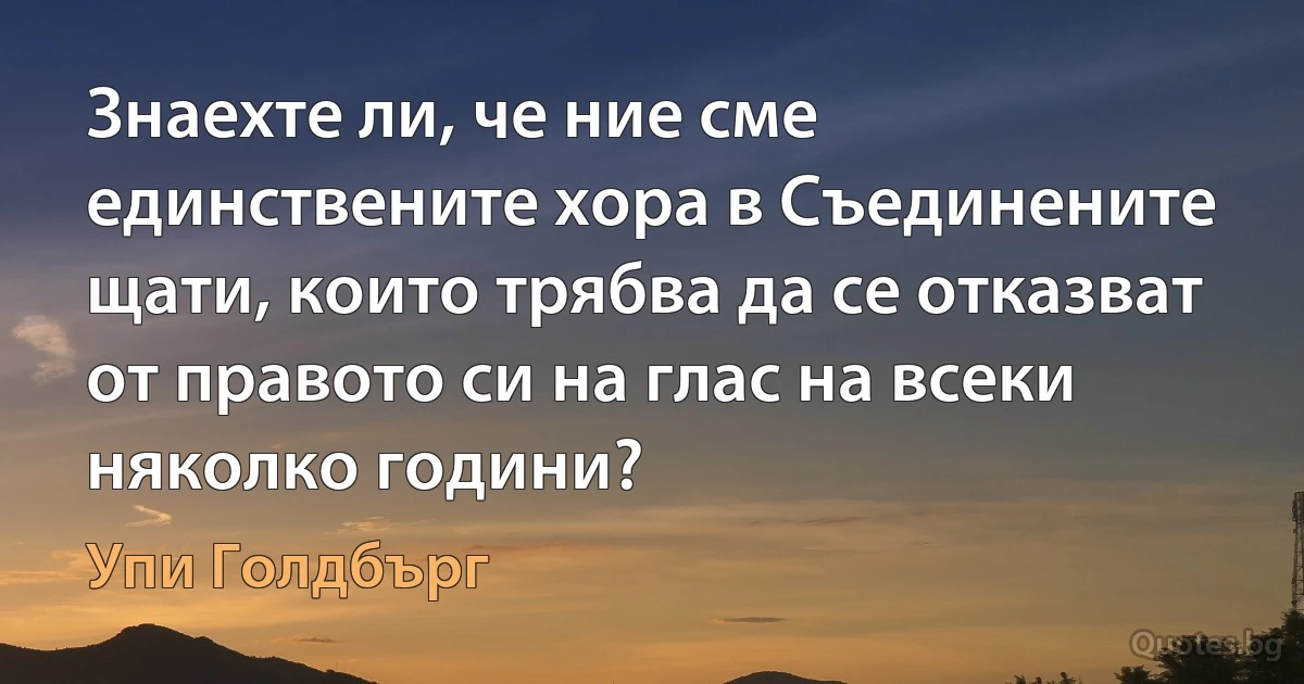 Знаехте ли, че ние сме единствените хора в Съединените щати, които трябва да се отказват от правото си на глас на всеки няколко години? (Упи Голдбърг)