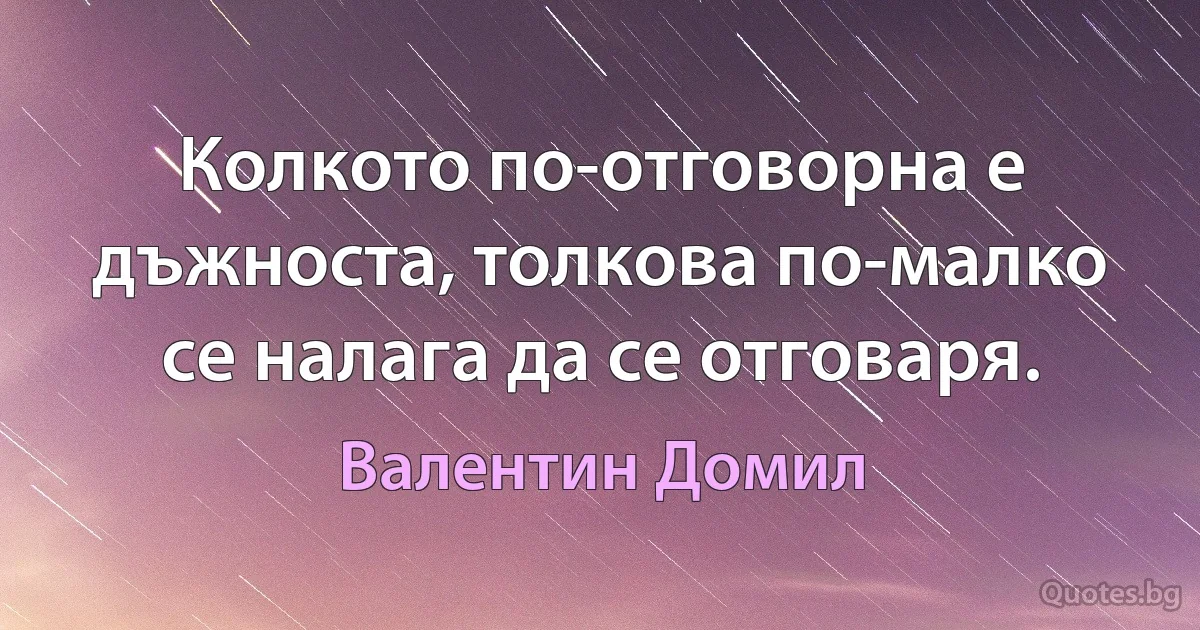 Колкото по-отговорна е дъжноста, толкова по-малко се налага да се отговаря. (Валентин Домил)