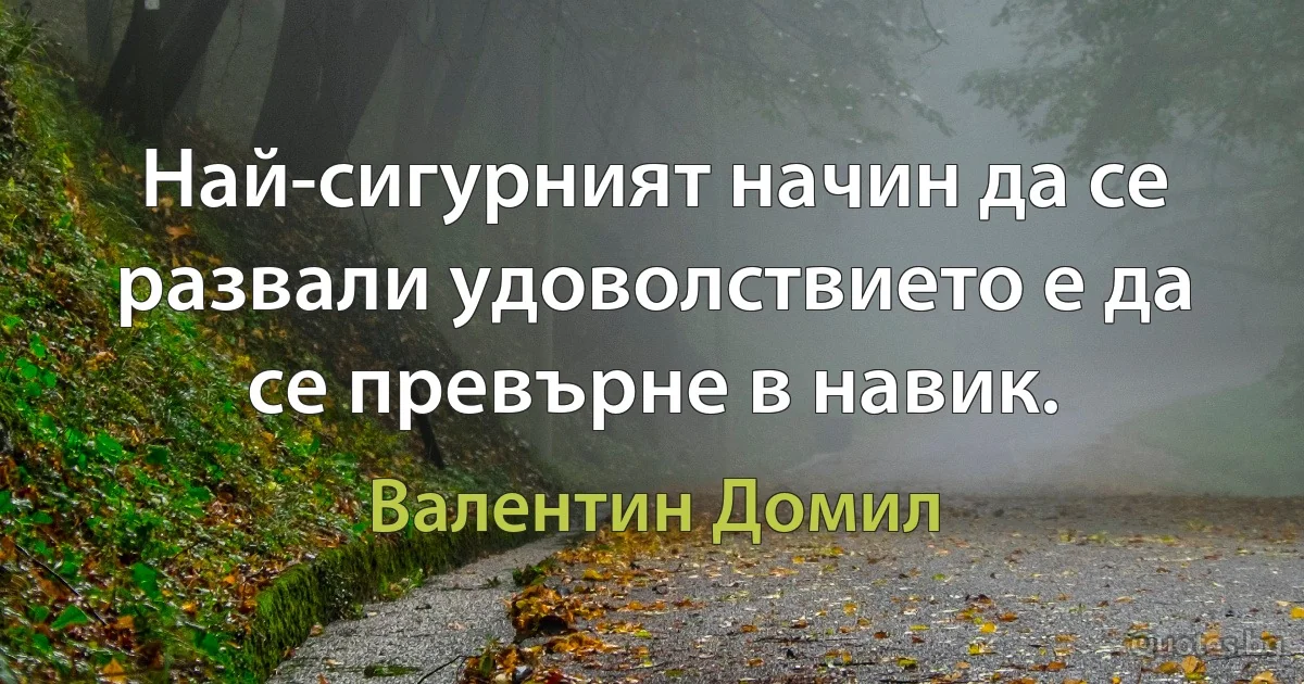 Най-сигурният начин да се развали удоволствието е да се превърне в навик. (Валентин Домил)