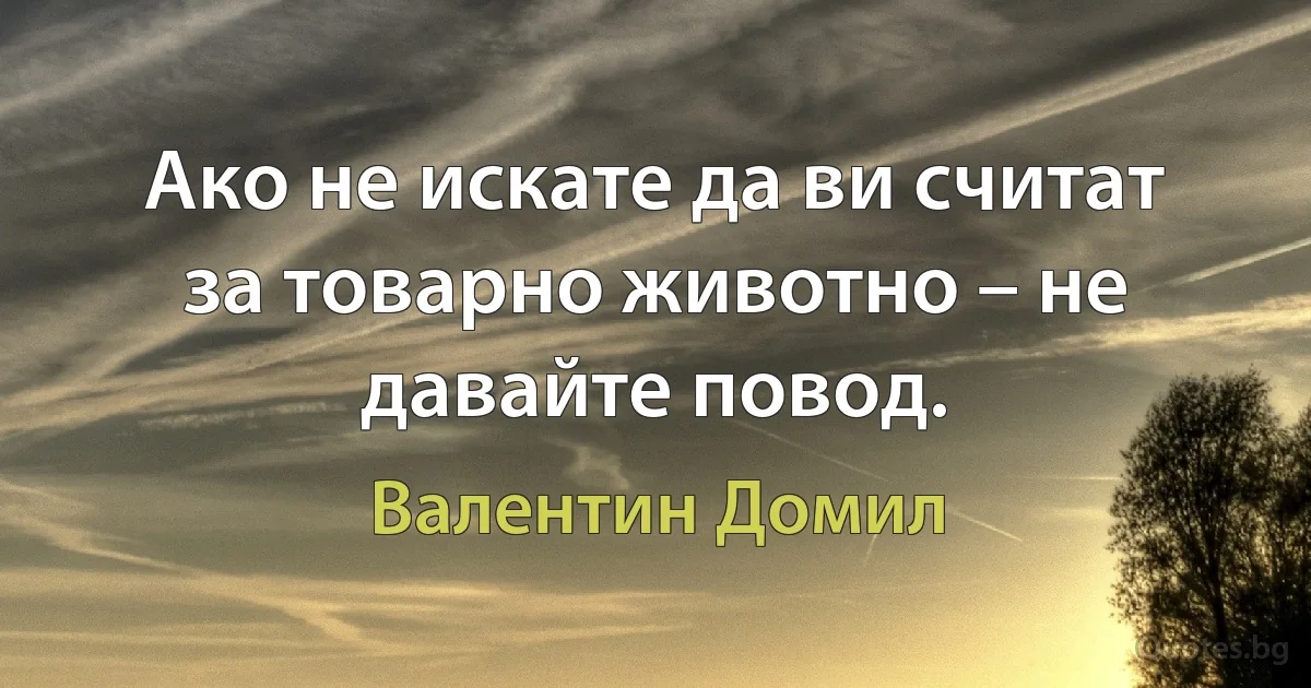 Ако не искате да ви считат за товарно животно – не давайте повод. (Валентин Домил)