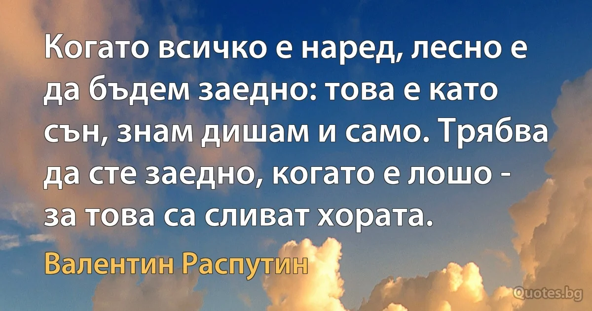 Когато всичко е наред, лесно е да бъдем заедно: това е като сън, знам дишам и само. Трябва да сте заедно, когато е лошо - за това са сливат хората. (Валентин Распутин)