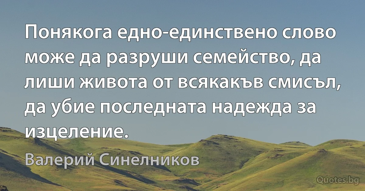 Понякога едно-единствено слово може да разруши семейство, да лиши живота от всякакъв смисъл, да убие последната надежда за изцеление. (Валерий Синелников)