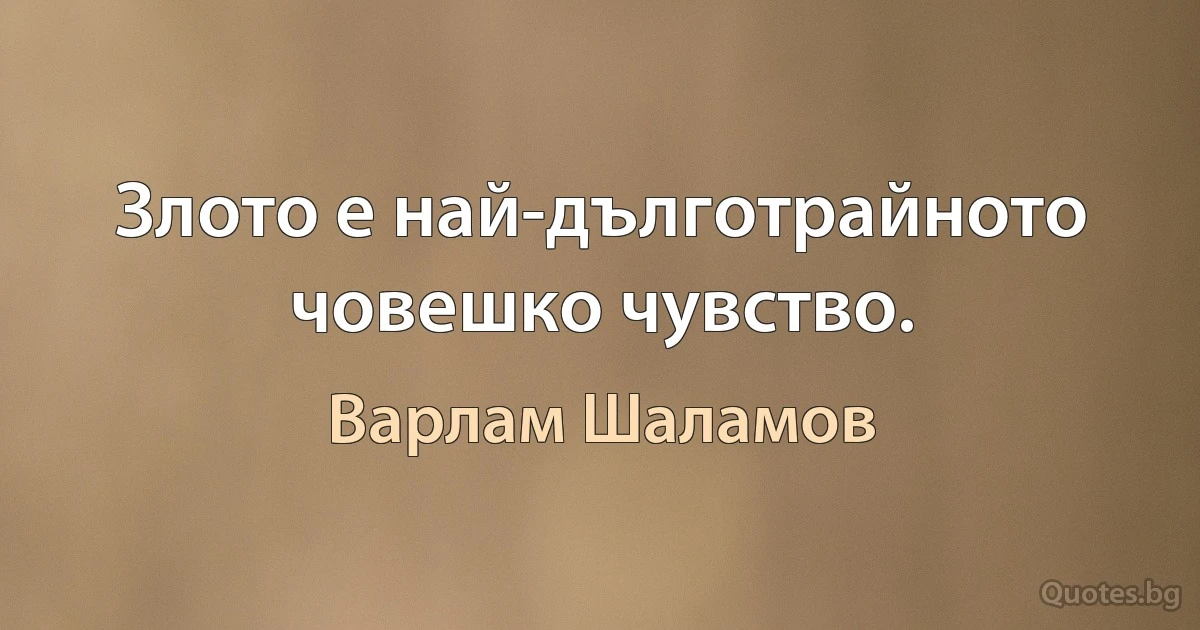 Злото е най-дълготрайното човешко чувство. (Варлам Шаламов)