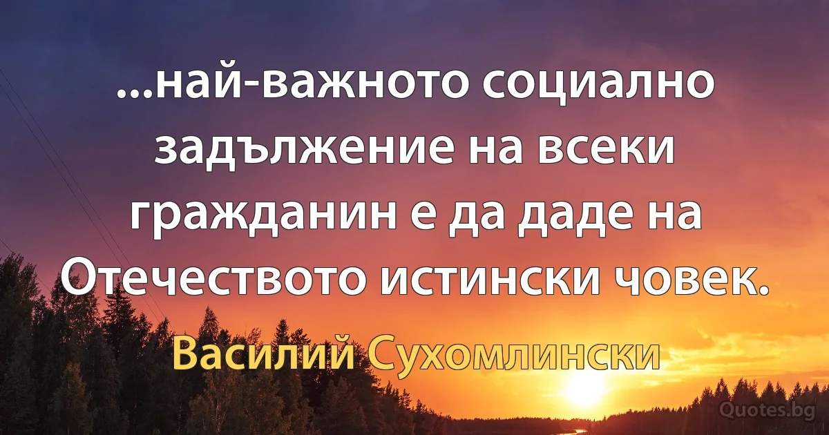 ...най-важното социално задължение на всеки гражданин е да даде на Отечеството истински човек. (Василий Сухомлински)