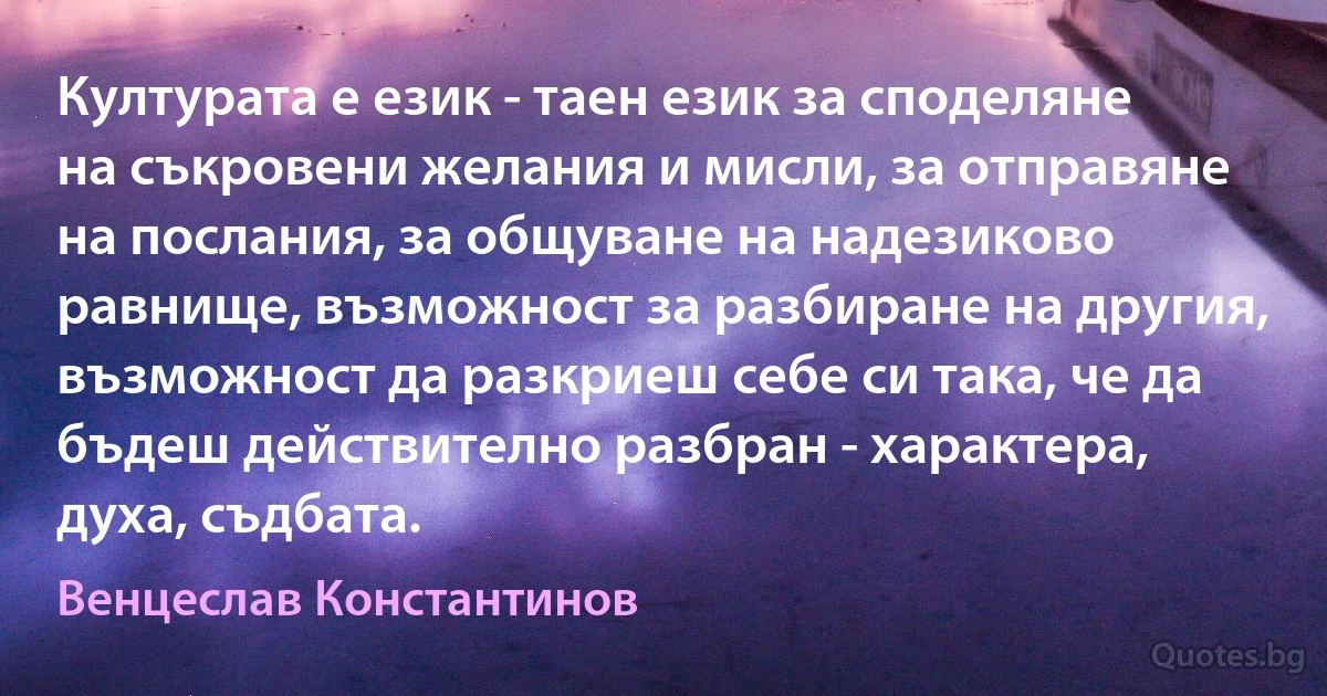 Културата е език - таен език за споделяне на съкровени желания и мисли, за отправяне на послания, за общуване на надезиково равнище, възможност за разбиране на другия, възможност да разкриеш себе си така, че да бъдеш действително разбран - характера, духа, съдбата. (Венцеслав Константинов)