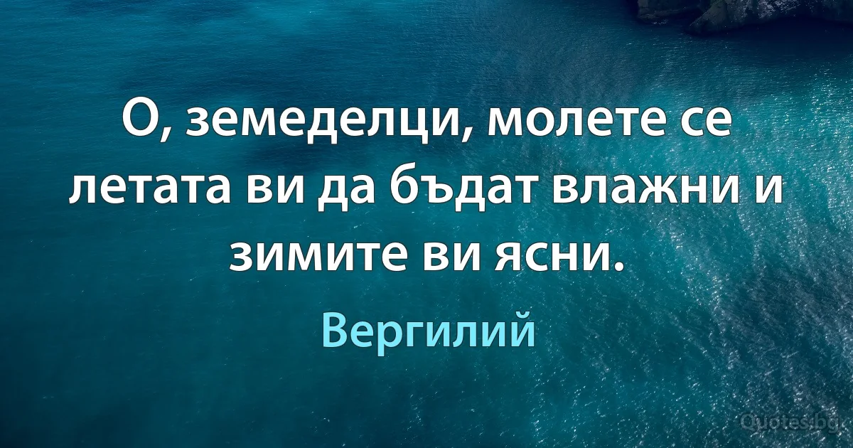 О, земеделци, молете се летата ви да бъдат влажни и зимите ви ясни. (Вергилий)