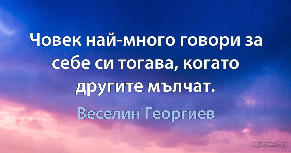 Човек най-много говори за себе си тогава, когато другите мълчат. (Веселин Георгиев)