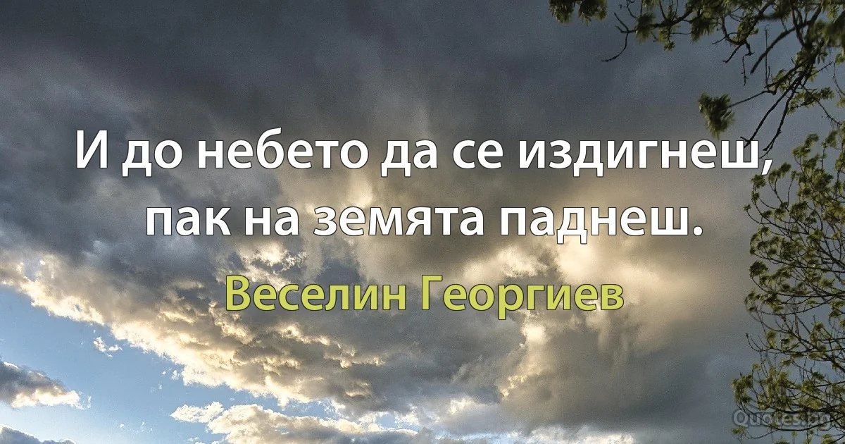 И до небето да се издигнеш, пак на земята паднеш. (Веселин Георгиев)