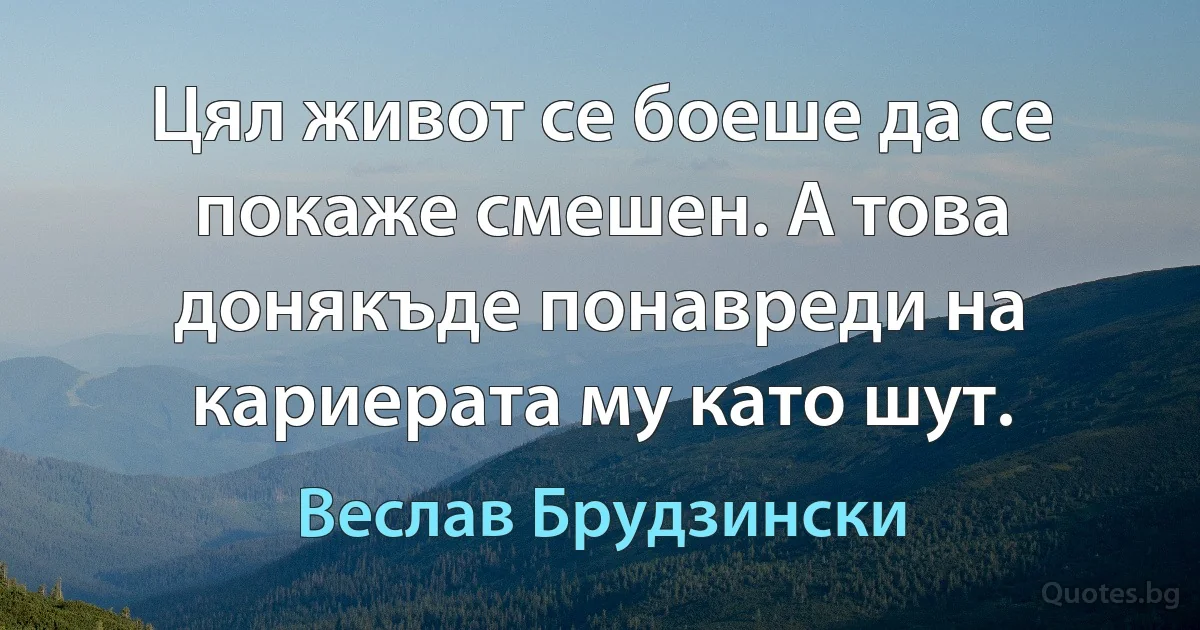 Цял живот се боеше да се покаже смешен. А това донякъде понавреди на кариерата му като шут. (Веслав Брудзински)