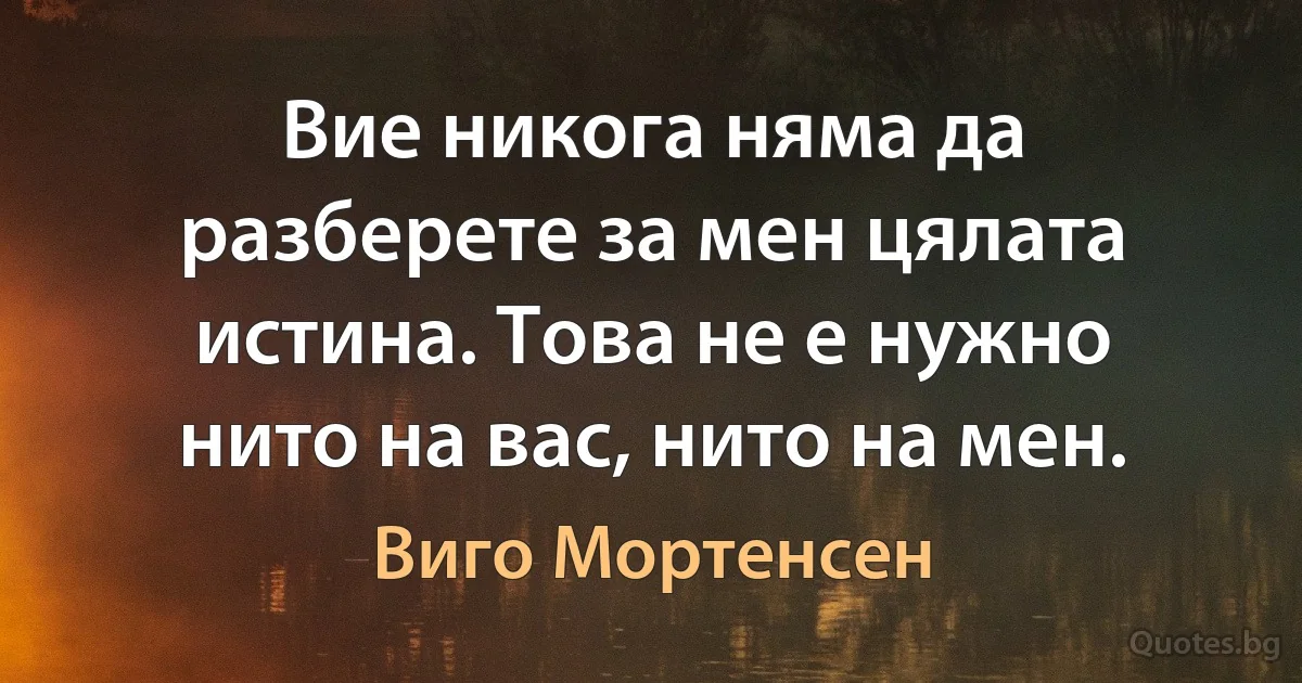 Вие никога няма да разберете за мен цялата истина. Това не е нужно нито на вас, нито на мен. (Виго Мортенсен)