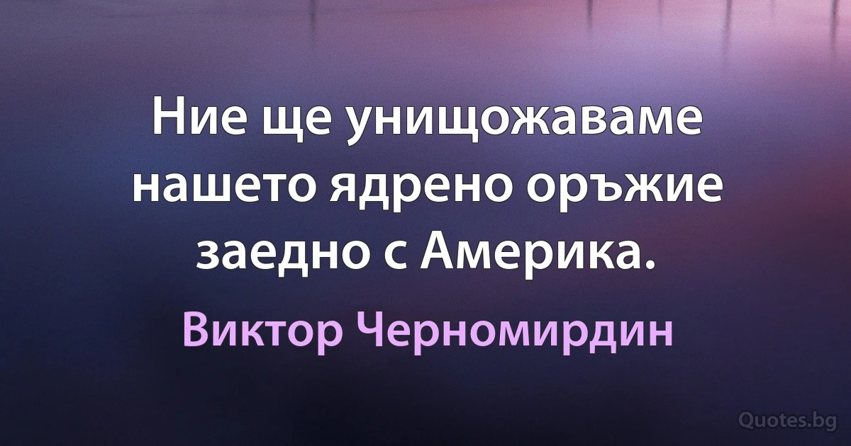 Ние ще унищожаваме нашето ядрено оръжие заедно с Америка. (Виктор Черномирдин)