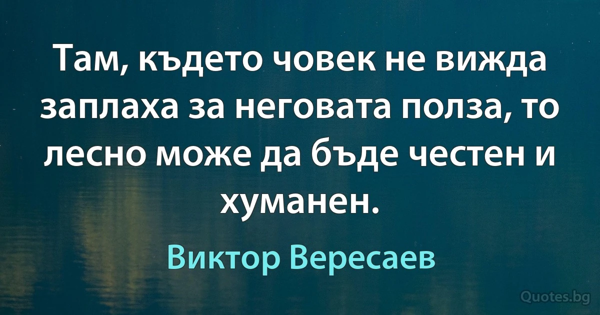 Там, където човек не вижда заплаха за неговата полза, то лесно може да бъде честен и хуманен. (Виктор Вересаев)