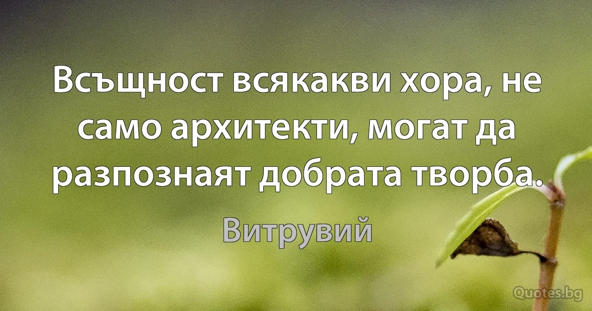 Всъщност всякакви хора, не само архитекти, могат да разпознаят добрата творба. (Витрувий)