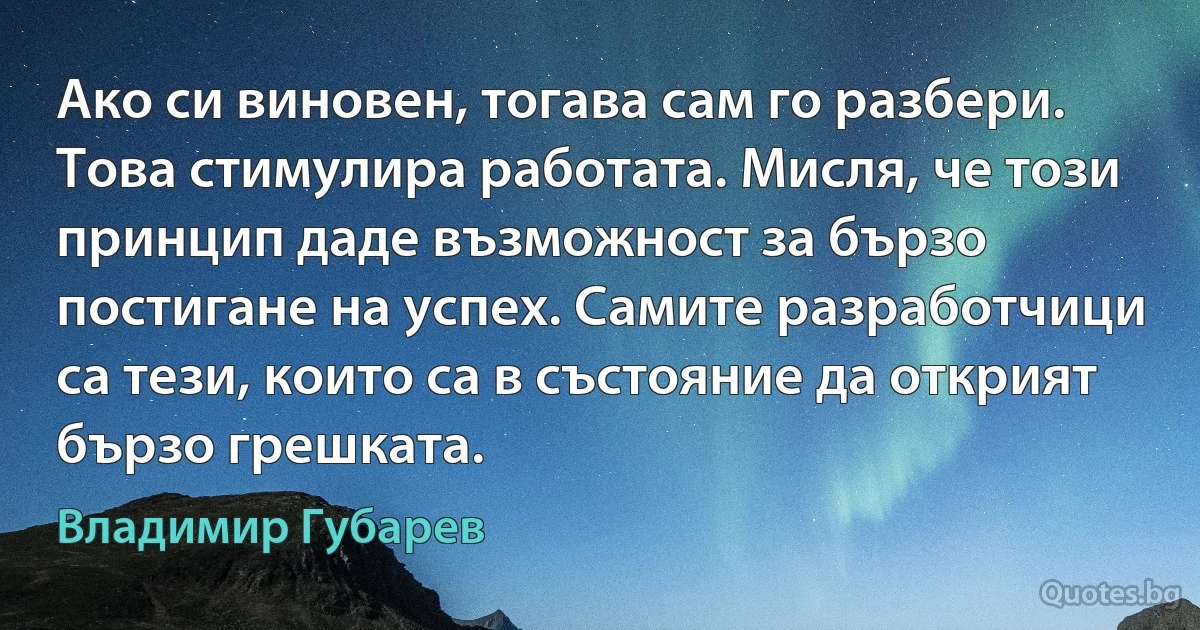 Ако си виновен, тогава сам го разбери. Това стимулира работата. Мисля, че този принцип даде възможност за бързо постигане на успех. Самите разработчици са тези, които са в състояние да открият бързо грешката. (Владимир Губарев)