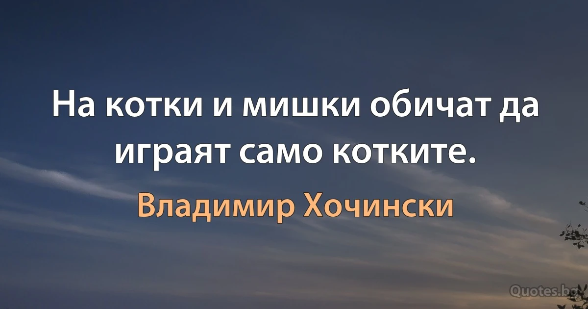 На котки и мишки обичат да играят само котките. (Владимир Хочински)