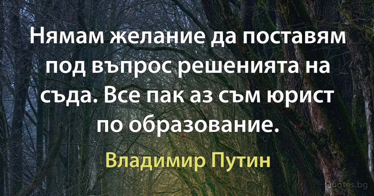 Нямам желание да поставям под въпрос решенията на съда. Все пак аз съм юрист по образование. (Владимир Путин)