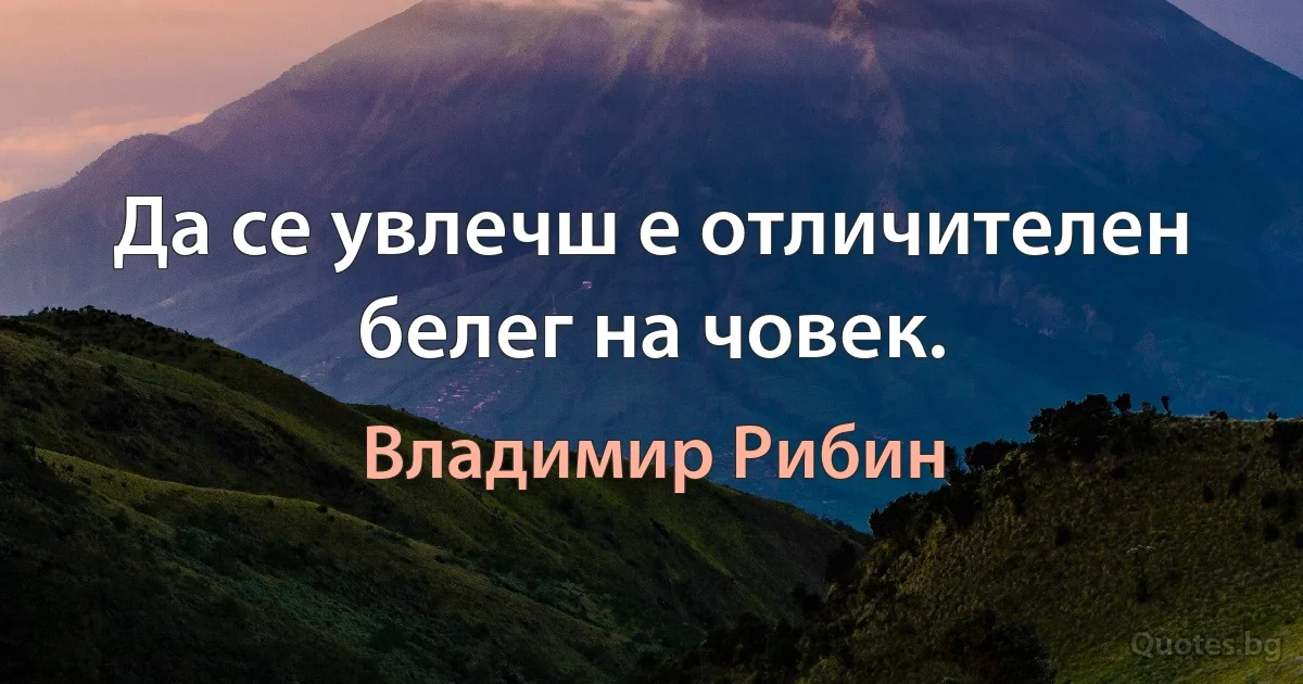 Да се увлечш е отличителен белег на човек. (Владимир Рибин)