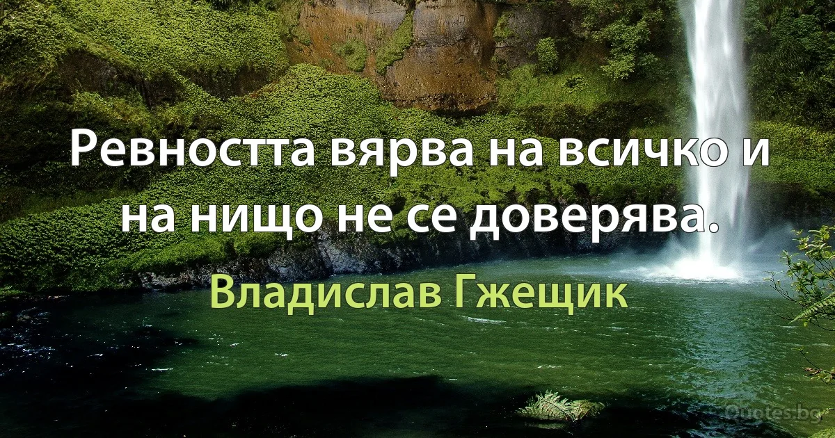 Ревността вярва на всичко и на нищо не се доверява. (Владислав Гжещик)