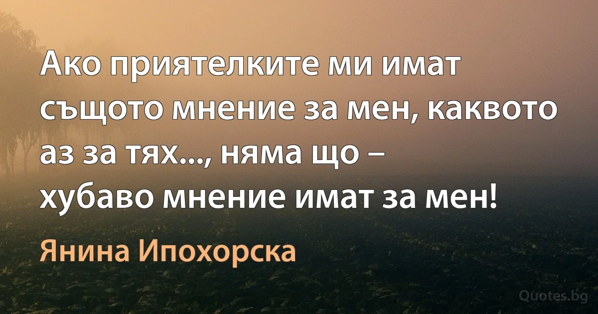 Ако приятелките ми имат същото мнение за мен, каквото аз за тях..., няма що – хубаво мнение имат за мен! (Янина Ипохорска)