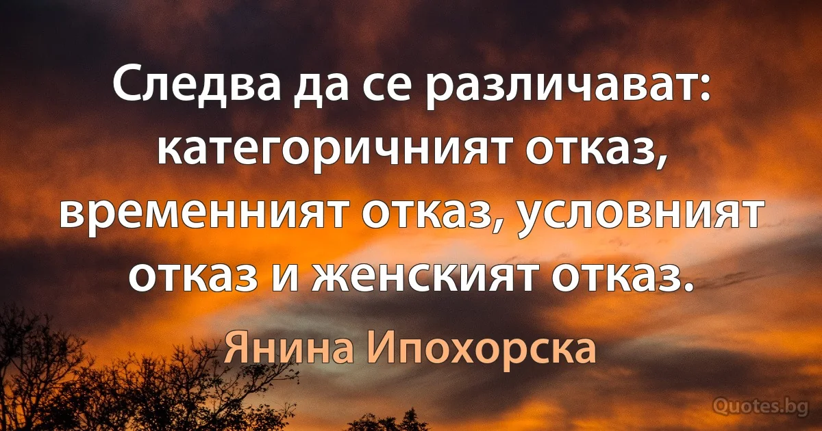 Следва да се различават: категоричният отказ, временният отказ, условният отказ и женският отказ. (Янина Ипохорска)